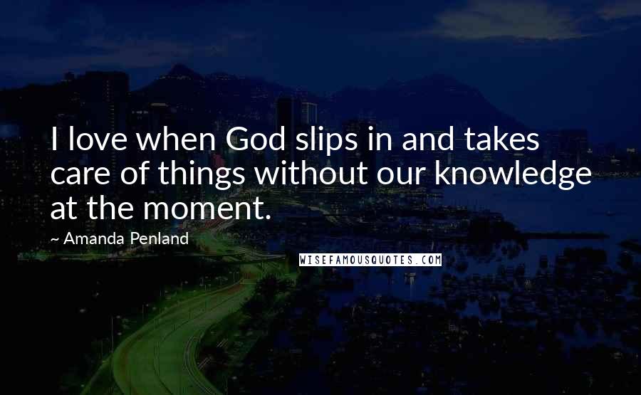 Amanda Penland Quotes: I love when God slips in and takes care of things without our knowledge at the moment.