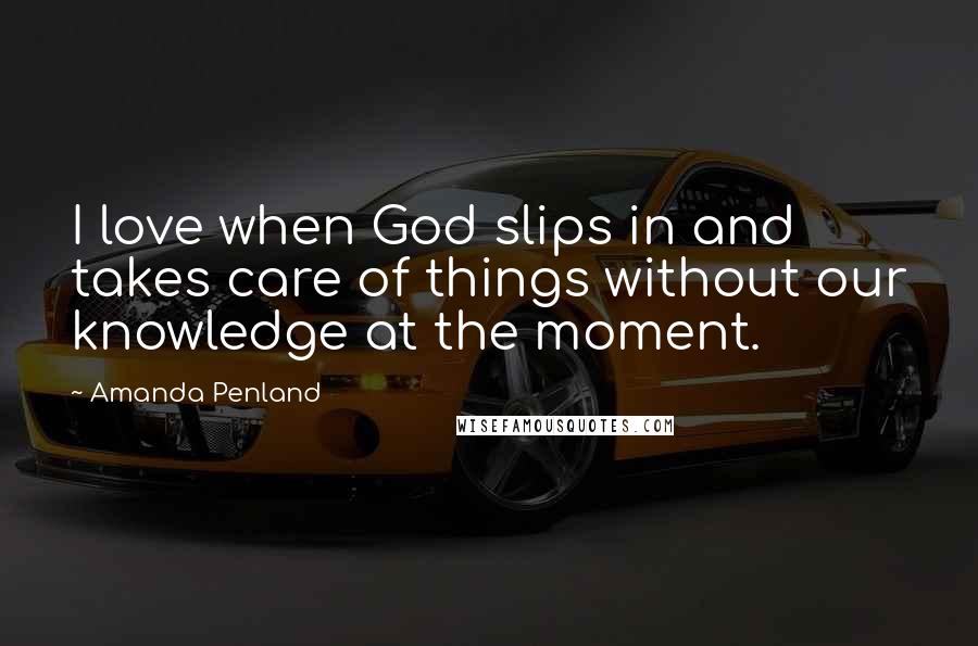 Amanda Penland Quotes: I love when God slips in and takes care of things without our knowledge at the moment.