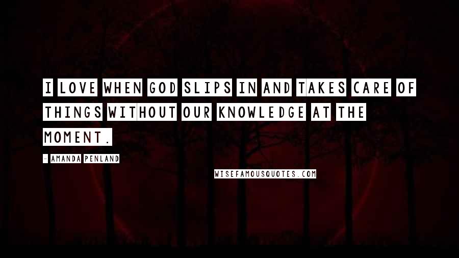 Amanda Penland Quotes: I love when God slips in and takes care of things without our knowledge at the moment.