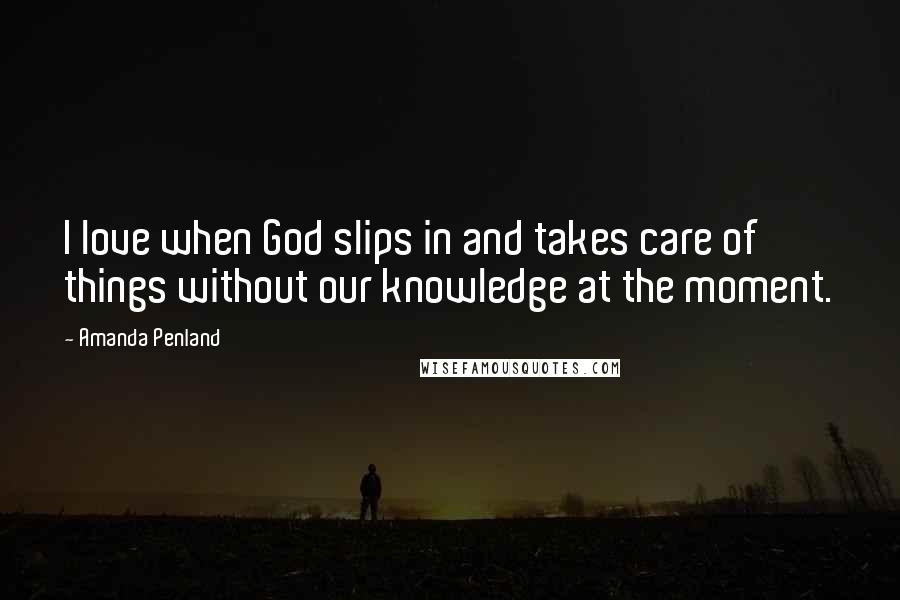 Amanda Penland Quotes: I love when God slips in and takes care of things without our knowledge at the moment.