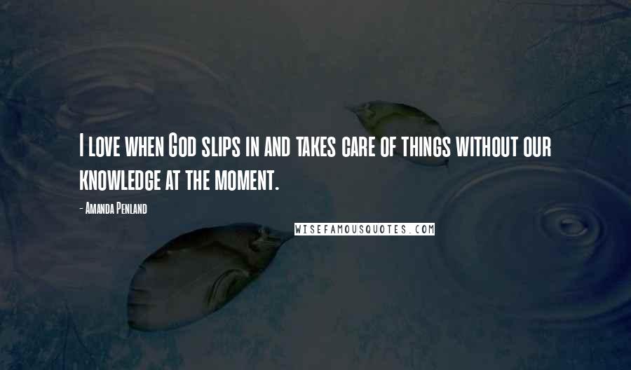 Amanda Penland Quotes: I love when God slips in and takes care of things without our knowledge at the moment.