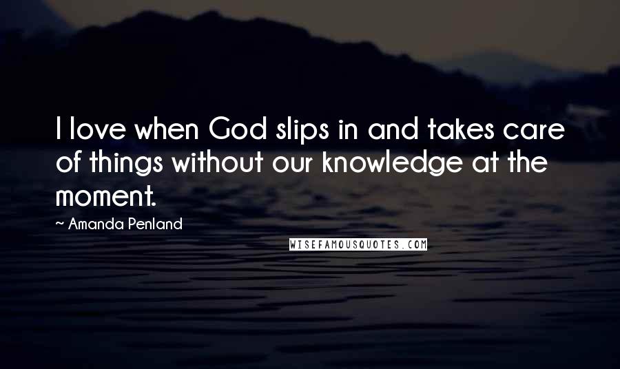 Amanda Penland Quotes: I love when God slips in and takes care of things without our knowledge at the moment.