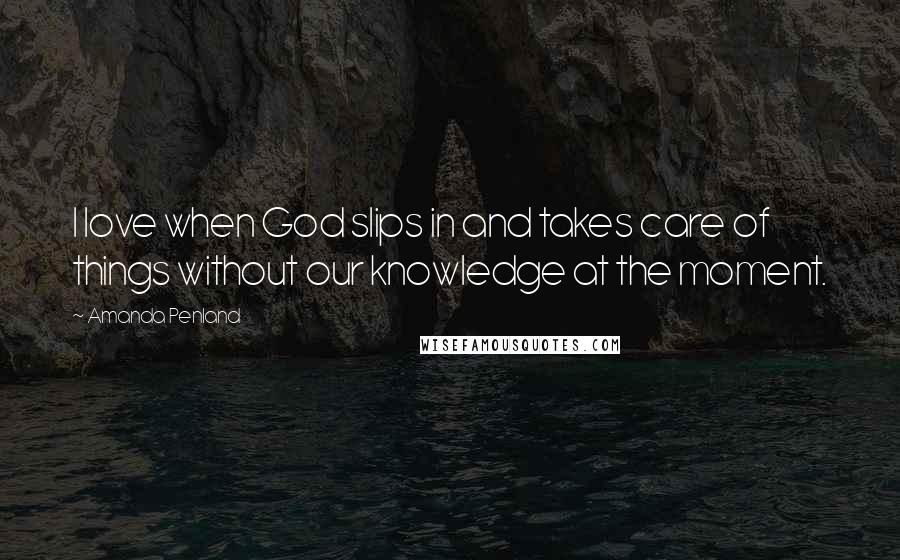 Amanda Penland Quotes: I love when God slips in and takes care of things without our knowledge at the moment.