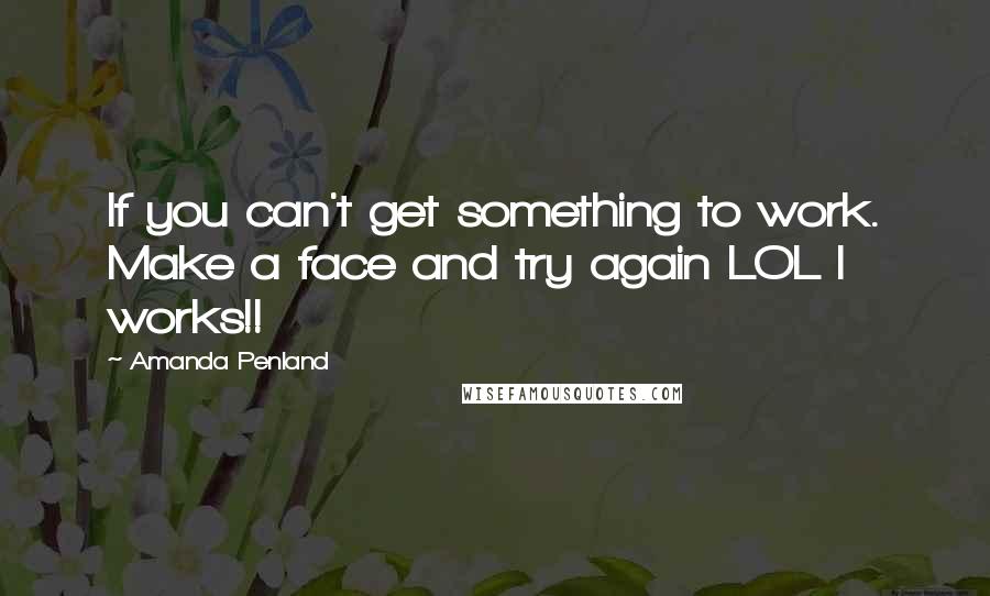 Amanda Penland Quotes: If you can't get something to work. Make a face and try again LOL I works!!