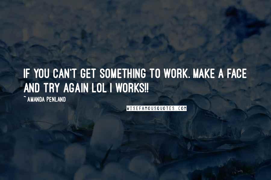 Amanda Penland Quotes: If you can't get something to work. Make a face and try again LOL I works!!
