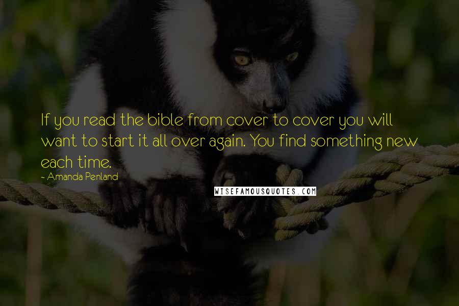 Amanda Penland Quotes: If you read the bible from cover to cover you will want to start it all over again. You find something new each time.