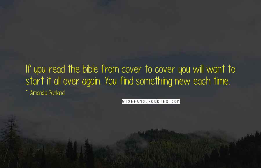 Amanda Penland Quotes: If you read the bible from cover to cover you will want to start it all over again. You find something new each time.