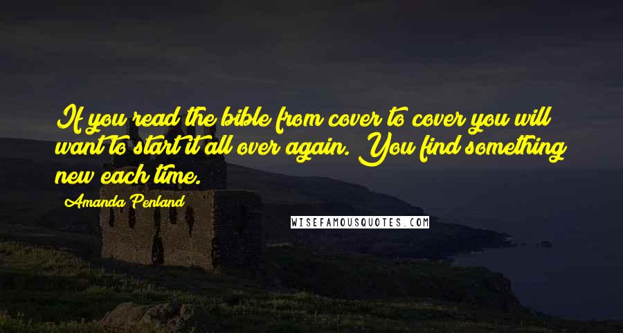 Amanda Penland Quotes: If you read the bible from cover to cover you will want to start it all over again. You find something new each time.