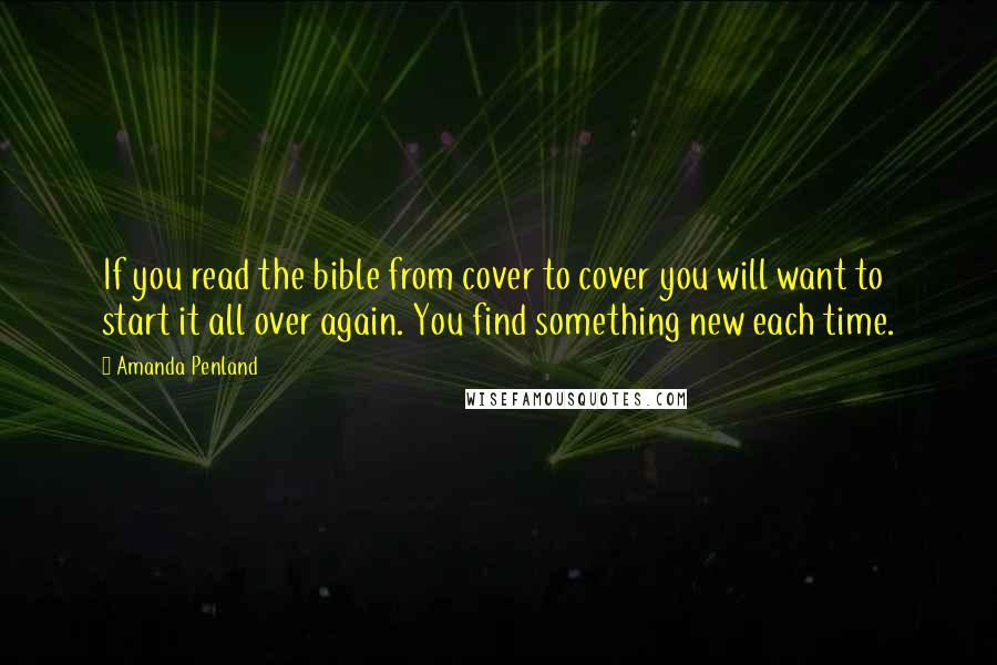 Amanda Penland Quotes: If you read the bible from cover to cover you will want to start it all over again. You find something new each time.