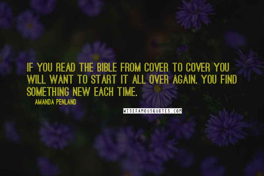 Amanda Penland Quotes: If you read the bible from cover to cover you will want to start it all over again. You find something new each time.