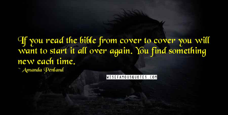 Amanda Penland Quotes: If you read the bible from cover to cover you will want to start it all over again. You find something new each time.