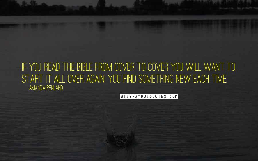 Amanda Penland Quotes: If you read the bible from cover to cover you will want to start it all over again. You find something new each time.