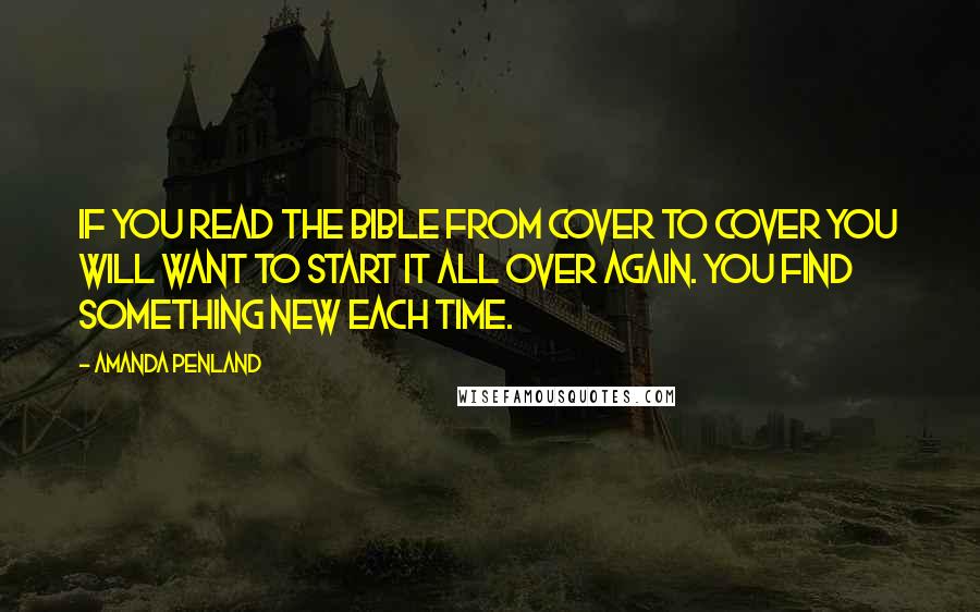 Amanda Penland Quotes: If you read the bible from cover to cover you will want to start it all over again. You find something new each time.