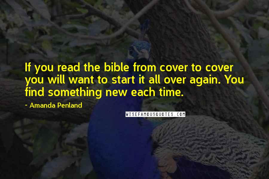 Amanda Penland Quotes: If you read the bible from cover to cover you will want to start it all over again. You find something new each time.