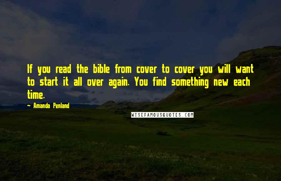 Amanda Penland Quotes: If you read the bible from cover to cover you will want to start it all over again. You find something new each time.