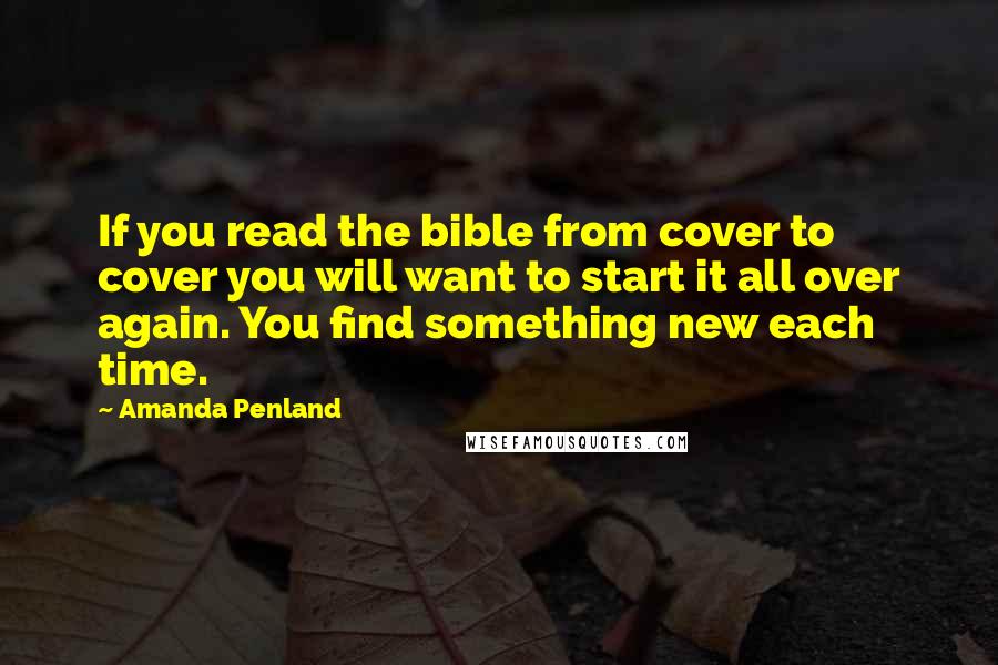 Amanda Penland Quotes: If you read the bible from cover to cover you will want to start it all over again. You find something new each time.