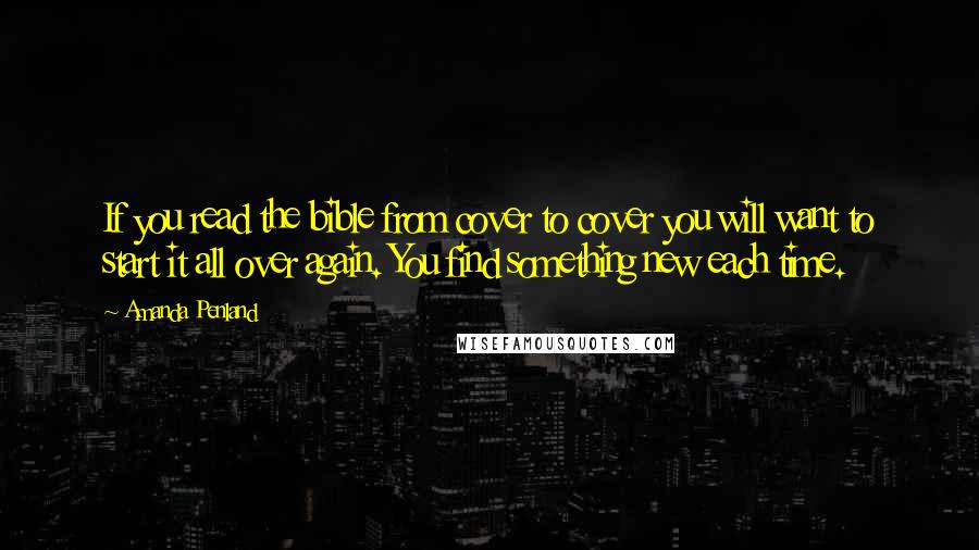 Amanda Penland Quotes: If you read the bible from cover to cover you will want to start it all over again. You find something new each time.