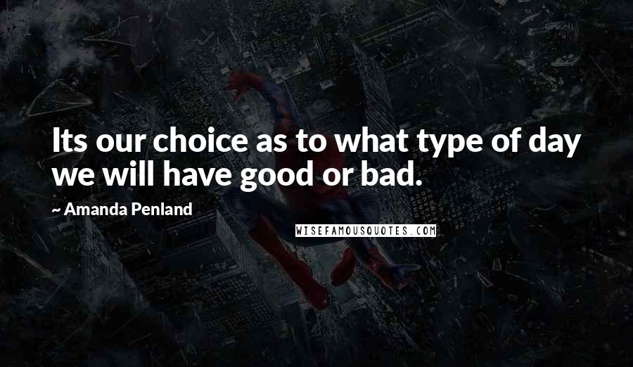 Amanda Penland Quotes: Its our choice as to what type of day we will have good or bad.