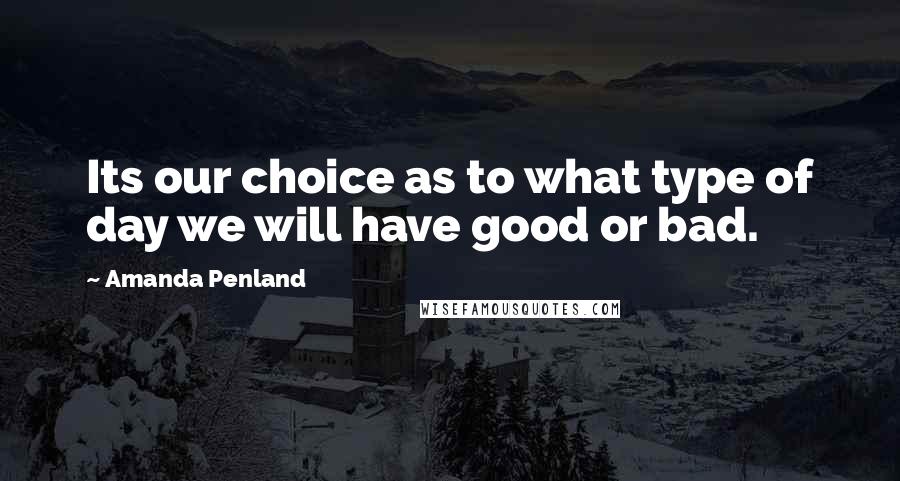 Amanda Penland Quotes: Its our choice as to what type of day we will have good or bad.