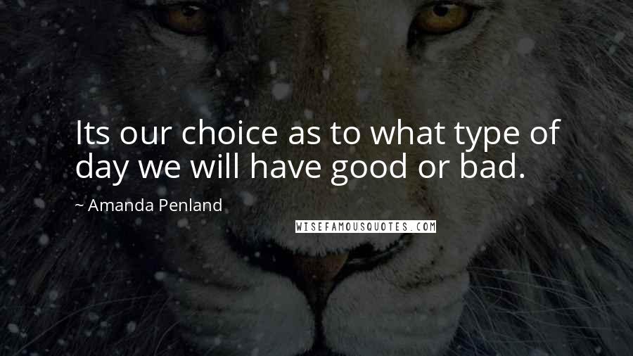 Amanda Penland Quotes: Its our choice as to what type of day we will have good or bad.