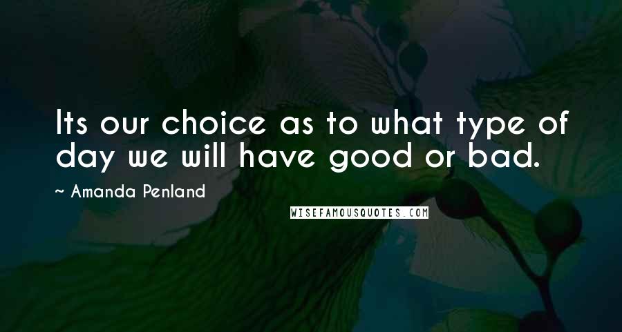 Amanda Penland Quotes: Its our choice as to what type of day we will have good or bad.