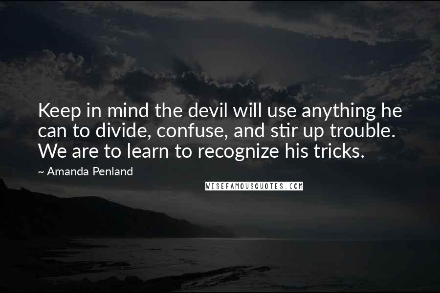 Amanda Penland Quotes: Keep in mind the devil will use anything he can to divide, confuse, and stir up trouble. We are to learn to recognize his tricks.