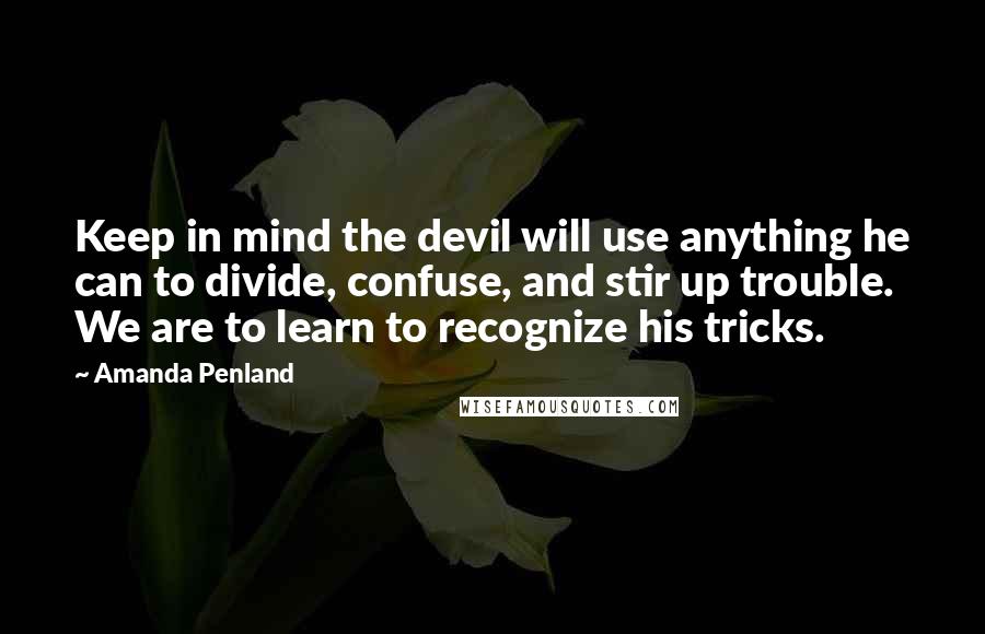 Amanda Penland Quotes: Keep in mind the devil will use anything he can to divide, confuse, and stir up trouble. We are to learn to recognize his tricks.