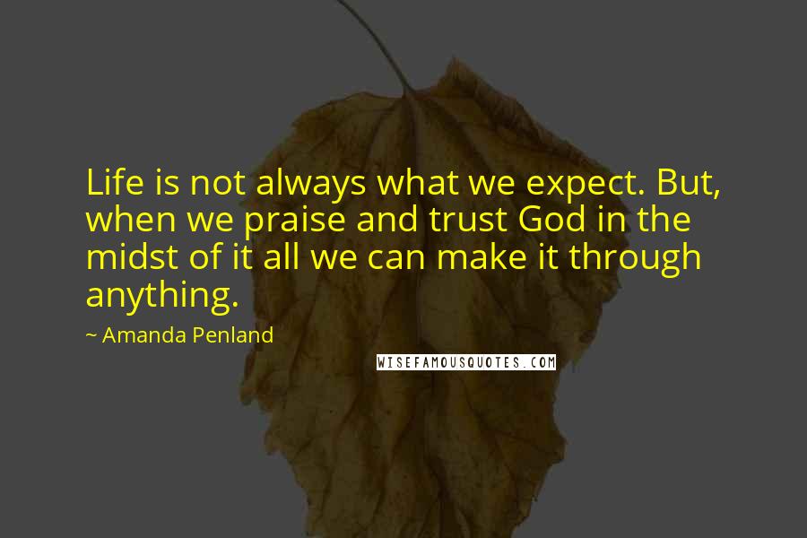Amanda Penland Quotes: Life is not always what we expect. But, when we praise and trust God in the midst of it all we can make it through anything.