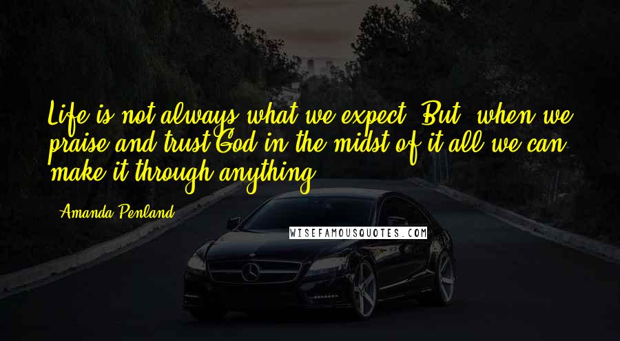 Amanda Penland Quotes: Life is not always what we expect. But, when we praise and trust God in the midst of it all we can make it through anything.
