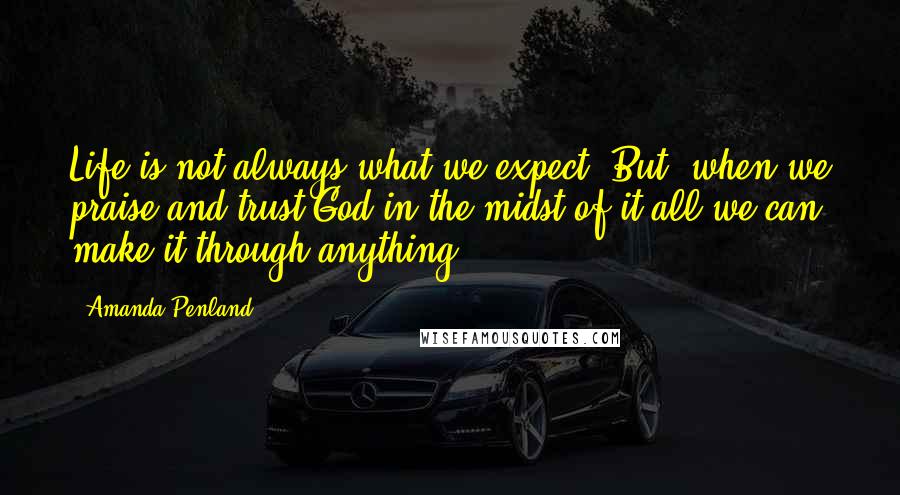 Amanda Penland Quotes: Life is not always what we expect. But, when we praise and trust God in the midst of it all we can make it through anything.