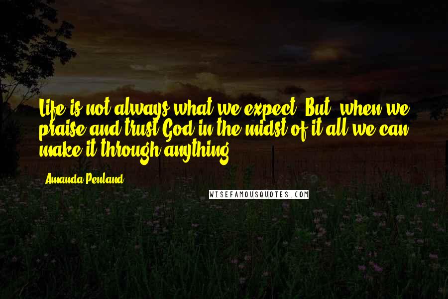 Amanda Penland Quotes: Life is not always what we expect. But, when we praise and trust God in the midst of it all we can make it through anything.