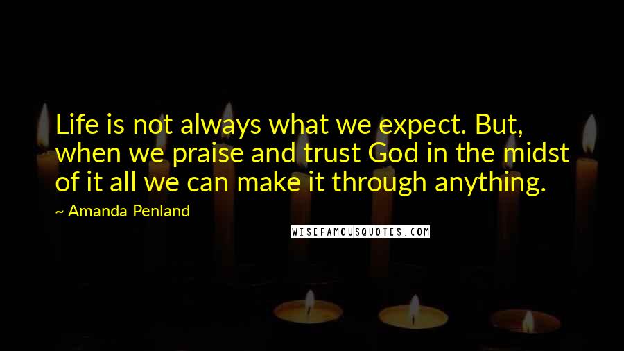 Amanda Penland Quotes: Life is not always what we expect. But, when we praise and trust God in the midst of it all we can make it through anything.