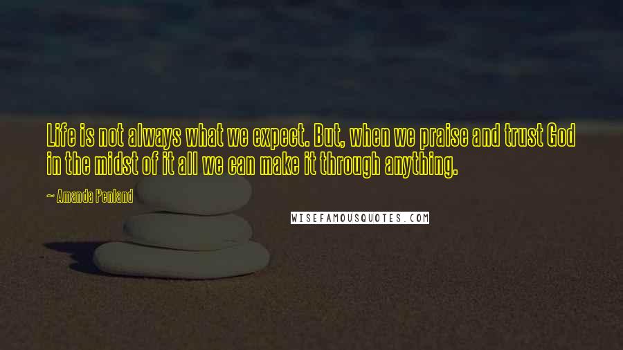 Amanda Penland Quotes: Life is not always what we expect. But, when we praise and trust God in the midst of it all we can make it through anything.