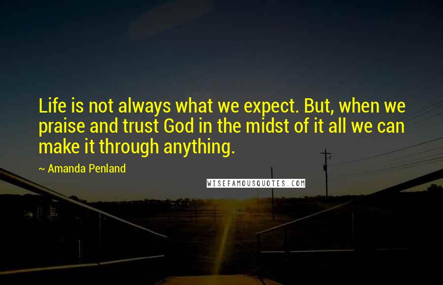 Amanda Penland Quotes: Life is not always what we expect. But, when we praise and trust God in the midst of it all we can make it through anything.