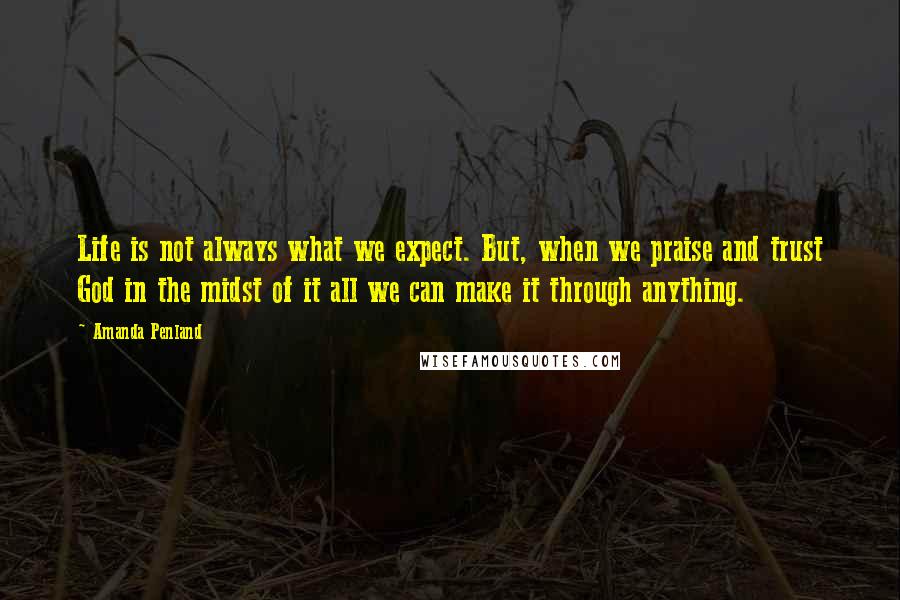 Amanda Penland Quotes: Life is not always what we expect. But, when we praise and trust God in the midst of it all we can make it through anything.