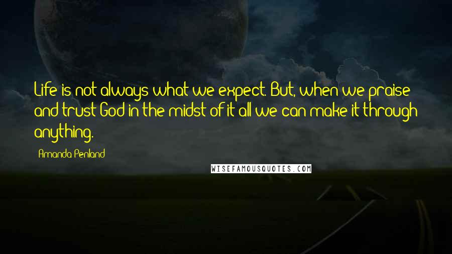 Amanda Penland Quotes: Life is not always what we expect. But, when we praise and trust God in the midst of it all we can make it through anything.