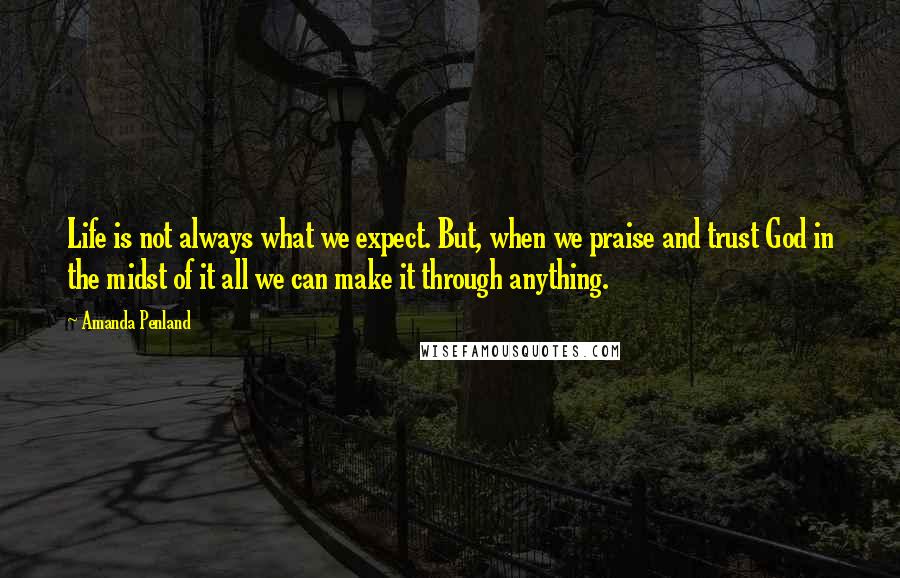 Amanda Penland Quotes: Life is not always what we expect. But, when we praise and trust God in the midst of it all we can make it through anything.