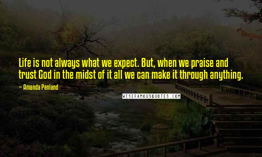 Amanda Penland Quotes: Life is not always what we expect. But, when we praise and trust God in the midst of it all we can make it through anything.