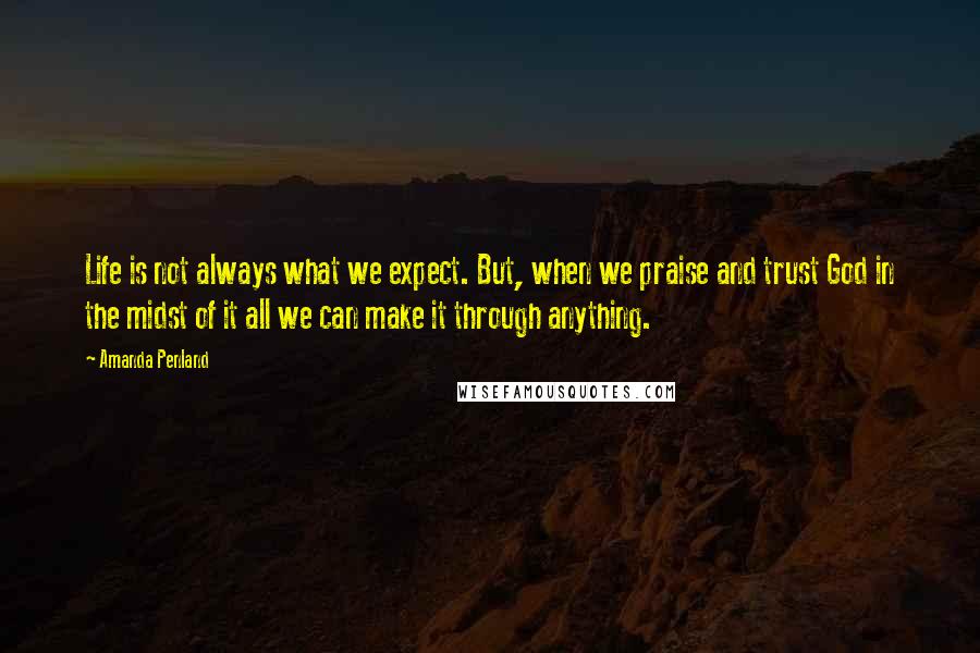 Amanda Penland Quotes: Life is not always what we expect. But, when we praise and trust God in the midst of it all we can make it through anything.