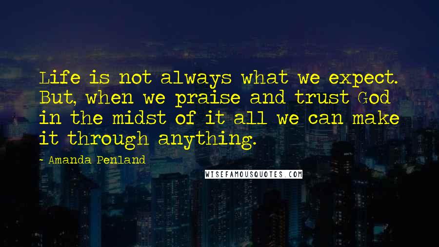 Amanda Penland Quotes: Life is not always what we expect. But, when we praise and trust God in the midst of it all we can make it through anything.