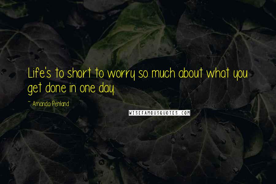 Amanda Penland Quotes: Life's to short to worry so much about what you get done in one day.