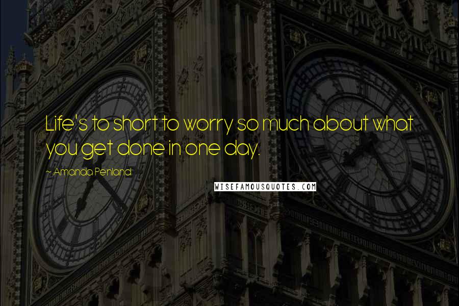 Amanda Penland Quotes: Life's to short to worry so much about what you get done in one day.