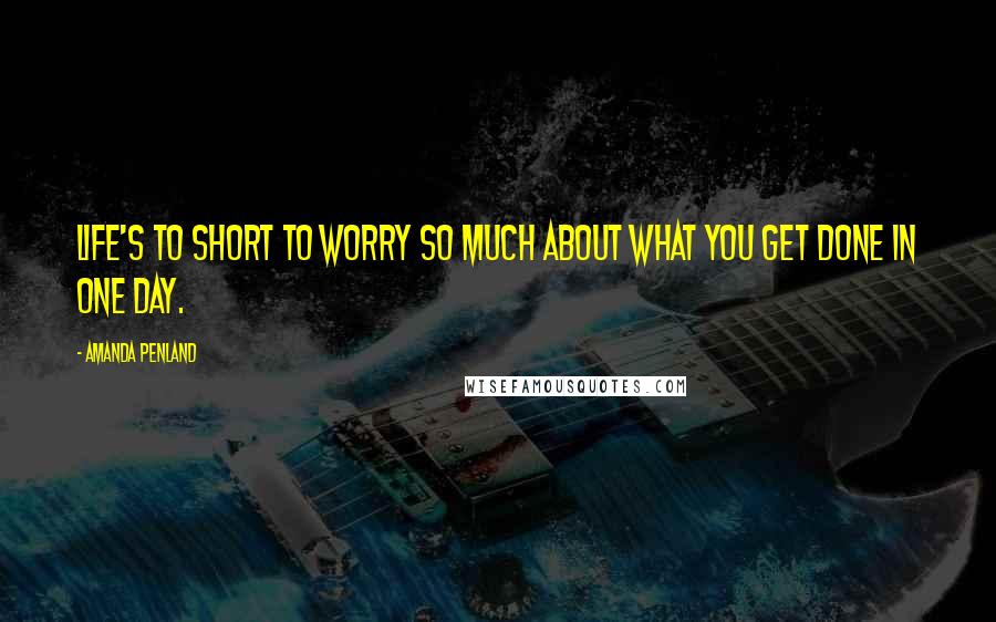 Amanda Penland Quotes: Life's to short to worry so much about what you get done in one day.