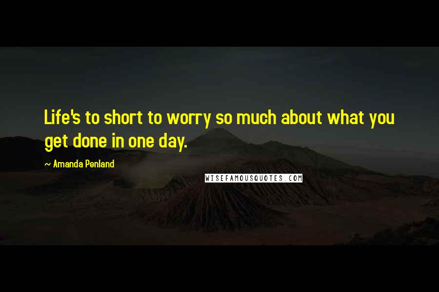 Amanda Penland Quotes: Life's to short to worry so much about what you get done in one day.