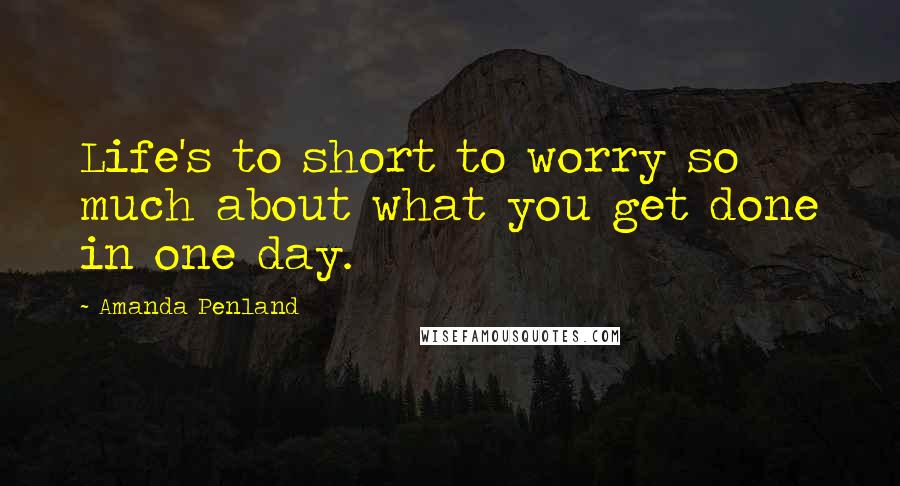 Amanda Penland Quotes: Life's to short to worry so much about what you get done in one day.