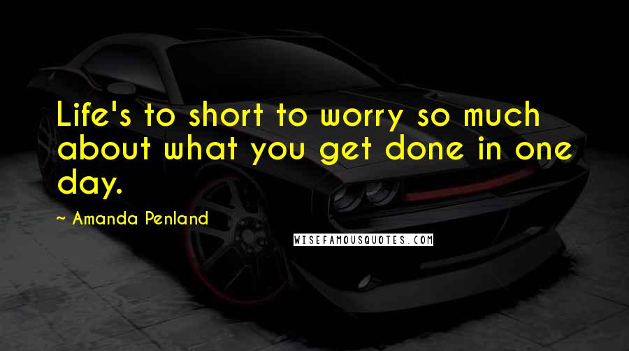 Amanda Penland Quotes: Life's to short to worry so much about what you get done in one day.