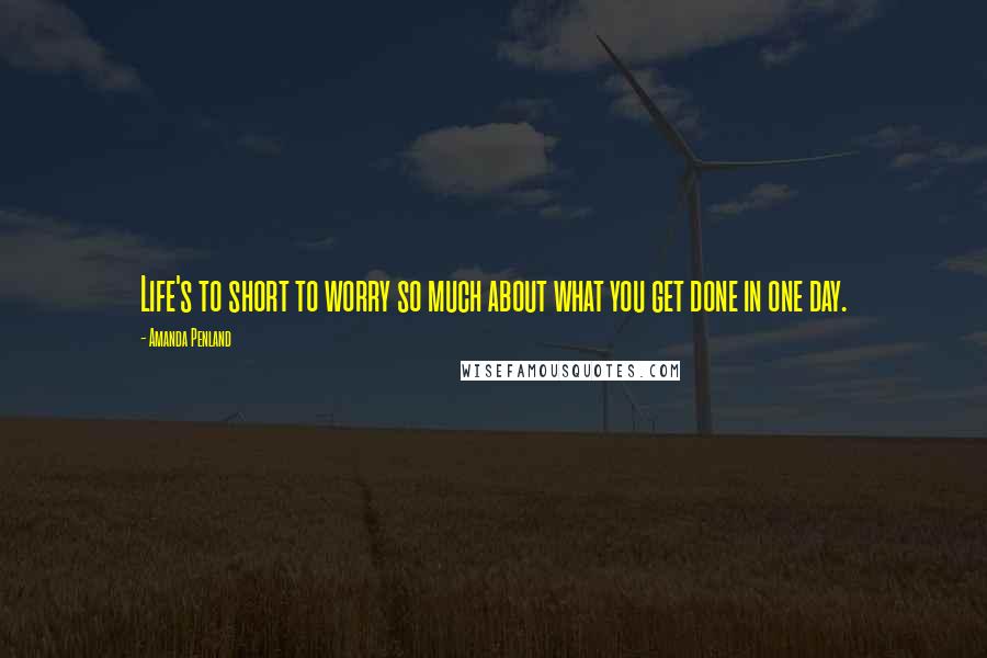 Amanda Penland Quotes: Life's to short to worry so much about what you get done in one day.
