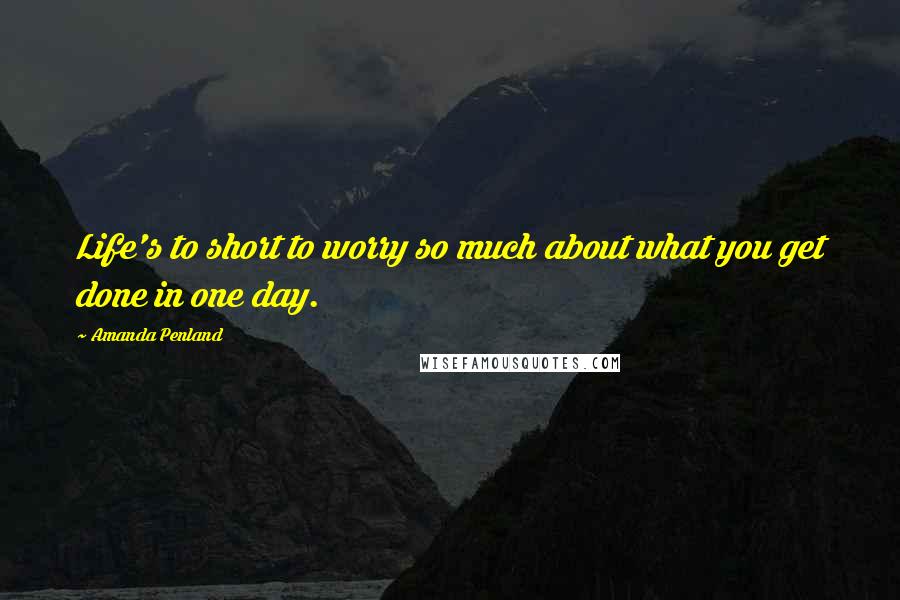 Amanda Penland Quotes: Life's to short to worry so much about what you get done in one day.