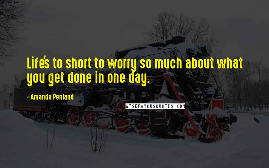 Amanda Penland Quotes: Life's to short to worry so much about what you get done in one day.