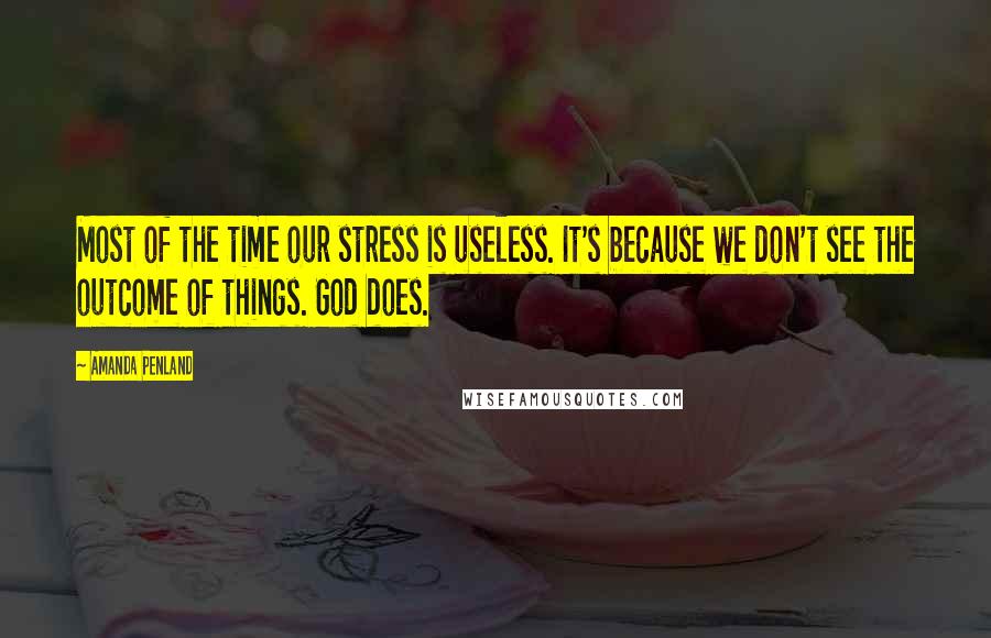 Amanda Penland Quotes: Most of the time our stress is useless. It's because we don't see the outcome of things. God does.